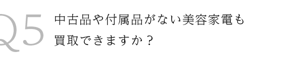 Q5中古品や付属品のない美容家電も買取できますか？